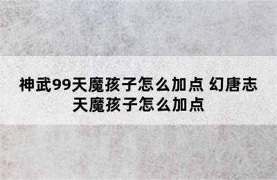 神武99天魔孩子怎么加点 幻唐志天魔孩子怎么加点